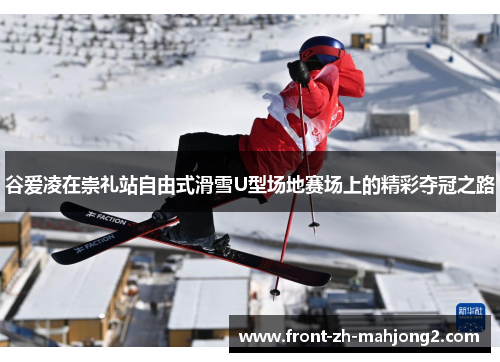 谷爱凌在崇礼站自由式滑雪U型场地赛场上的精彩夺冠之路