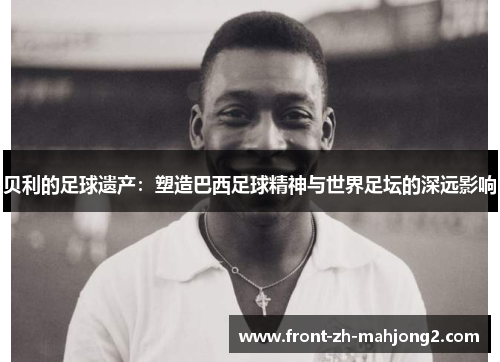 贝利的足球遗产：塑造巴西足球精神与世界足坛的深远影响