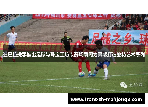 迪巴拉携手推出足球与珠宝工坊以赛场瞬间为灵感打造独特艺术系列