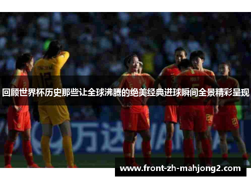 回顾世界杯历史那些让全球沸腾的绝美经典进球瞬间全景精彩呈现
