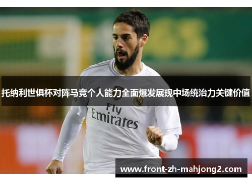 托纳利世俱杯对阵马竞个人能力全面爆发展现中场统治力关键价值