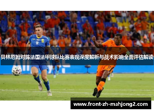 贝林厄姆对阵法国法甲球队比赛表现深度解析与战术影响全面评估解读