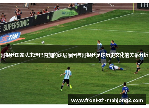 阿根廷国家队未选巴内加的深层原因与阿根廷足球历史文化的关系分析 阿根廷国家队未选巴内加的深层原因与阿根廷足球历史文化的关系分析