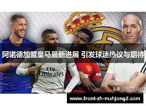 阿诺德加盟皇马最新进展 引发球迷热议与期待 阿诺德加盟皇马最新进展 引发球迷热议与期待