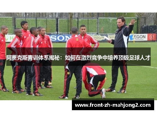 阿贾克斯青训体系揭秘:如何在激烈竞争中培养顶级足球人才 阿贾克斯青训体系揭秘:如何在激烈竞争中培养顶级足球人才