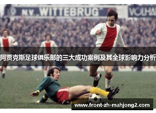 阿贾克斯足球俱乐部的三大成功案例及其全球影响力分析 阿贾克斯足球俱乐部的三大成功案例及其全球影响力分析