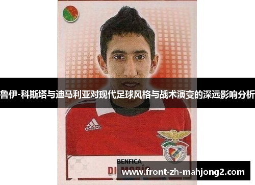 鲁伊-科斯塔与迪马利亚对现代足球风格与战术演变的深远影响分析