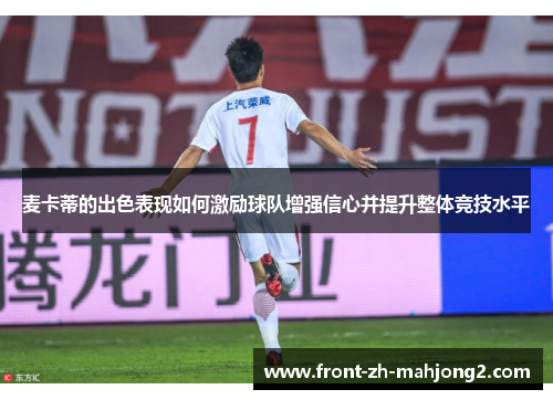 麦卡蒂的出色表现如何激励球队增强信心并提升整体竞技水平 麦卡蒂的出色表现如何激励球队增强信心并提升整体竞技水平