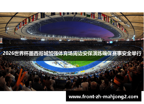 2026世界杯墨西哥城加强体育场周边安保演练确保赛事安全举行 2026世界杯墨西哥城加强体育场周边安保演练确保赛事安全举行