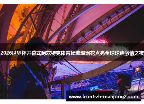 2026世界杯开幕式阿兹特克体育场璀璨烟花点亮全球球迷激情之夜 2026世界杯开幕式阿兹特克体育场璀璨烟花点亮全球球迷激情之夜