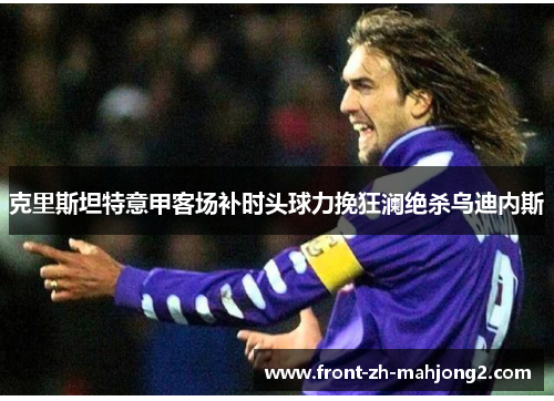 克里斯坦特意甲客场补时头球力挽狂澜绝杀乌迪内斯