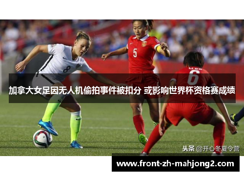 加拿大女足因无人机偷拍事件被扣分 或影响世界杯资格赛成绩