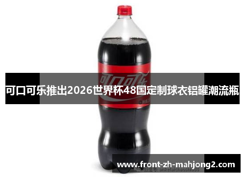 可口可乐推出2026世界杯48国定制球衣铝罐潮流瓶