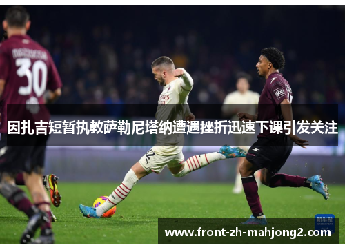 因扎吉短暂执教萨勒尼塔纳遭遇挫折迅速下课引发关注 因扎吉短暂执教萨勒尼塔纳遭遇挫折迅速下课引发关注