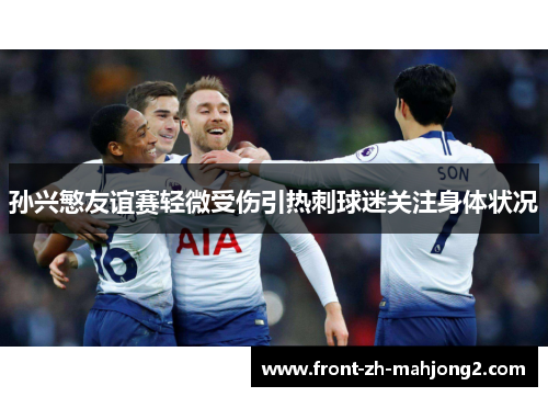 孙兴慜友谊赛轻微受伤引热刺球迷关注身体状况