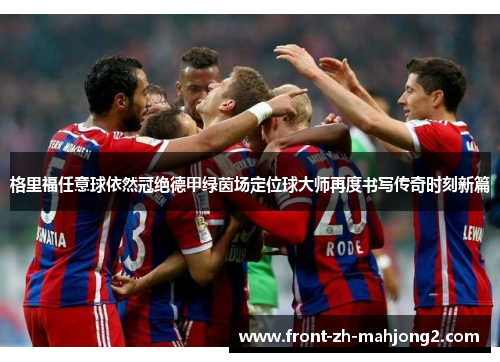 格里福任意球依然冠绝德甲绿茵场定位球大师再度书写传奇时刻新篇