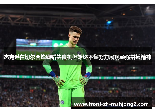杰克逊在切尔西锋线错失良机但始终不懈努力展现顽强拼搏精神 杰克逊在切尔西锋线错失良机但始终不懈努力展现顽强拼搏精神