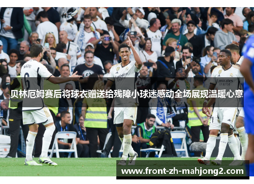 贝林厄姆赛后将球衣赠送给残障小球迷感动全场展现温暖心意 贝林厄姆赛后将球衣赠送给残障小球迷感动全场展现温暖心意