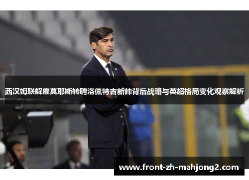西汉姆联解雇莫耶斯转聘洛佩特吉新帅背后战略与英超格局变化观察解析