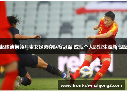 赵瑜洁带领丹麦女足勇夺联赛冠军 成就个人职业生涯新高峰 赵瑜洁带领丹麦女足勇夺联赛冠军 成就个人职业生涯新高峰