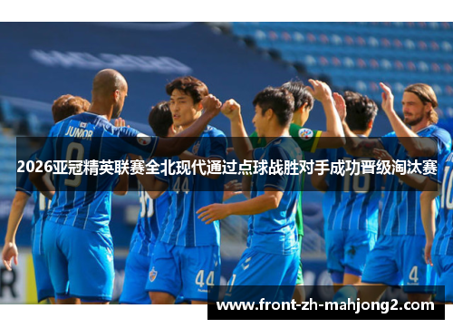 2026亚冠精英联赛全北现代通过点球战胜对手成功晋级淘汰赛 2026亚冠精英联赛全北现代通过点球战胜对手成功晋级淘汰赛