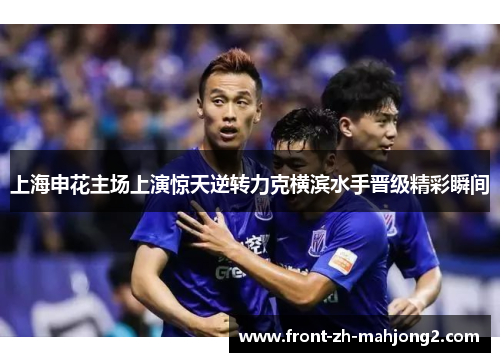 上海申花主场上演惊天逆转力克横滨水手晋级精彩瞬间 上海申花主场上演惊天逆转力克横滨水手晋级精彩瞬间