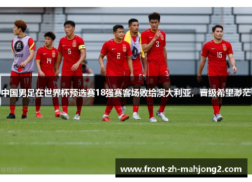 中国男足在世界杯预选赛18强赛客场败给澳大利亚，晋级希望渺茫