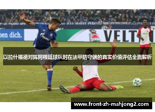 以拉什福德对阵阿根廷球队时在法甲防守端的真实价值评估全面解析 以拉什福德对阵阿根廷球队时在法甲防守端的真实价值评估全面解析
