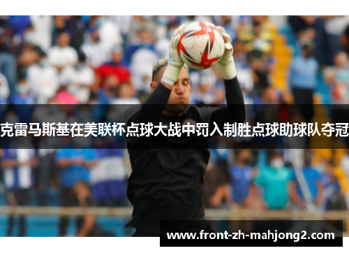 克雷马斯基在美联杯点球大战中罚入制胜点球助球队夺冠 克雷马斯基在美联杯点球大战中罚入制胜点球助球队夺冠