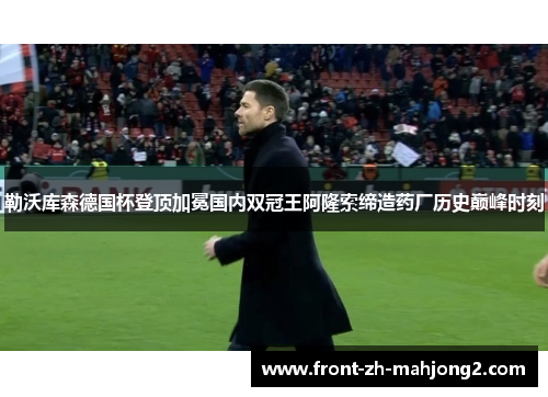 勒沃库森德国杯登顶加冕国内双冠王阿隆索缔造药厂历史巅峰时刻