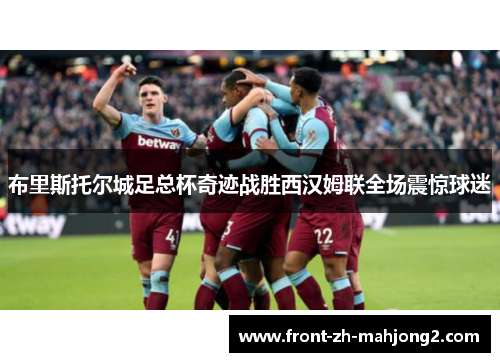 布里斯托尔城足总杯奇迹战胜西汉姆联全场震惊球迷