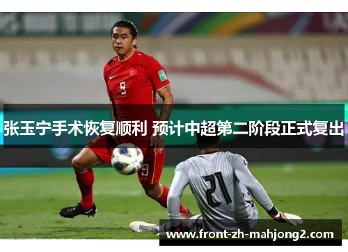 张玉宁手术恢复顺利 预计中超第二阶段正式复出