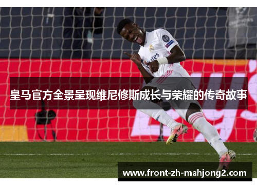皇马官方全景呈现维尼修斯成长与荣耀的传奇故事