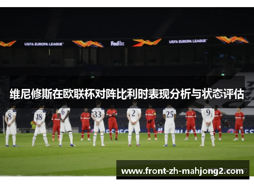 维尼修斯在欧联杯对阵比利时表现分析与状态评估