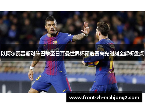 以阿尔瓦雷斯对阵巴黎圣日耳曼世界杯预选赛高光时刻全解析盘点