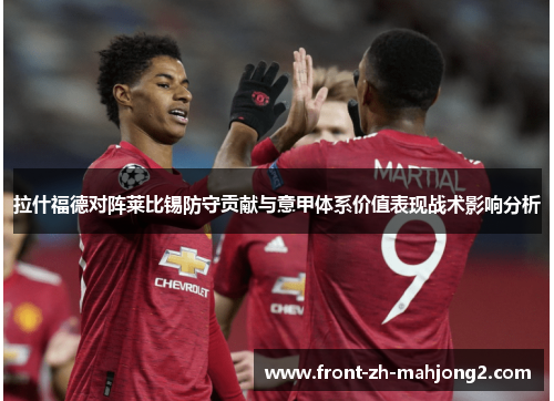 拉什福德对阵莱比锡防守贡献与意甲体系价值表现战术影响分析 拉什福德对阵莱比锡防守贡献与意甲体系价值表现战术影响分析