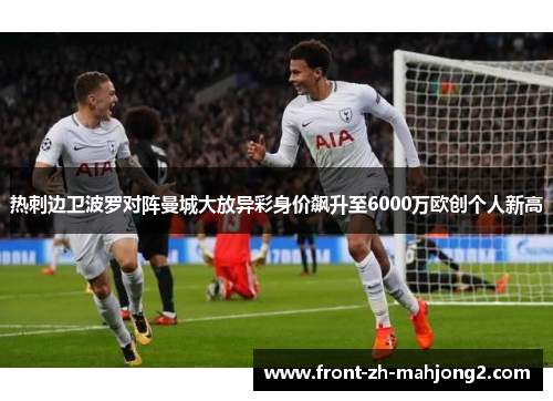 热刺边卫波罗对阵曼城大放异彩身价飙升至6000万欧创个人新高 热刺边卫波罗对阵曼城大放异彩身价飙升至6000万欧创个人新高